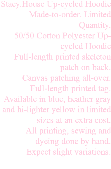 Stacy.House Up-cycled Hoodie Made-to-order. Limited Quantity. 50/50 Cotton Polyester Up-cycled Hoodie Full-length printed skeleton patch on back. Canvas patching all-over. Full-length printed tag. Available in blue, heather gray and hi-lighter yellow in limited sizes at an extra cost. All printing, sewing and dyeing done by hand. Expect slight variations. 